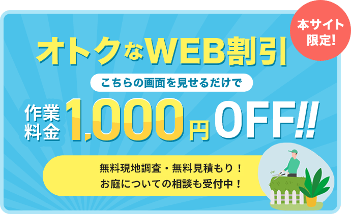 オトクなWEB割引 本サイト限定 こちらの画面を見せるだけで作業料金1,000円OFF いまなら無料現地調査・無料見積もり お庭についての相談も受付中